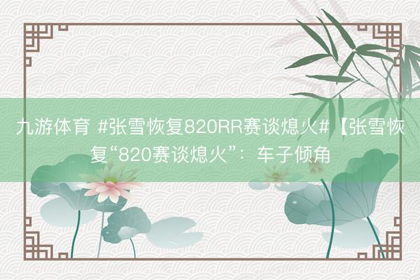 九游体育 #张雪恢复820RR赛谈熄火#【张雪恢复“820赛谈熄火”：车子倾角