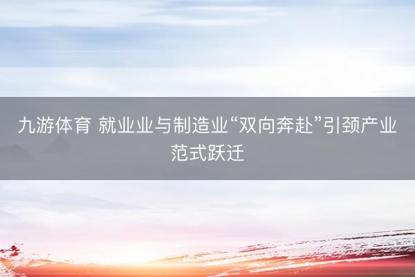 九游体育 就业业与制造业“双向奔赴”引颈产业范式跃迁