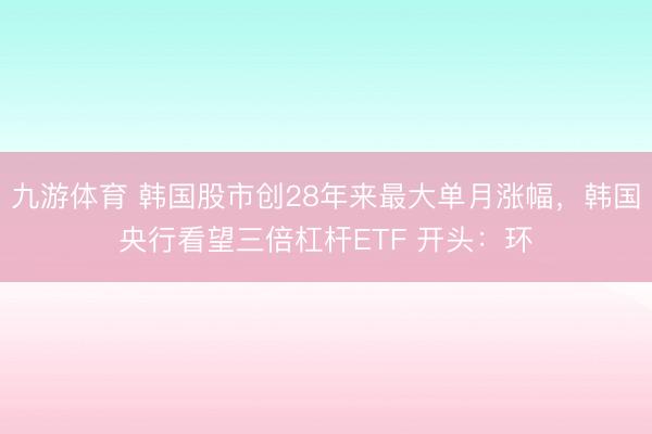 九游体育 韩国股市创28年来最大单月涨幅，韩国央行看望三倍杠杆ETF 开头：环