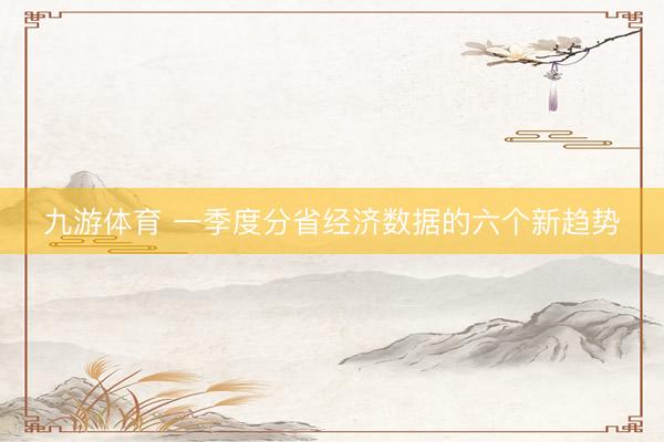 九游体育 一季度分省经济数据的六个新趋势