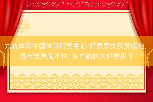 九游体育中国体育服务中心 好意思女身穿旗袍， 温存笑意藏不住，<a href=