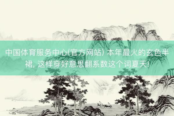 中国体育服务中心(官方网站) 本年最火的玄色半裙， 这样穿好意思翻系数这个词夏天!