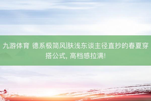 九游体育 德系极简风|肤浅东谈主径直抄的春夏穿搭公式, 高档感拉满!