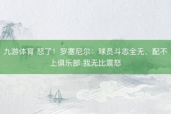 九游体育 怒了！罗塞尼尔：球员斗志全无、配不上俱乐部 我无比震怒