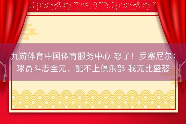 九游体育中国体育服务中心 怒了！罗塞尼尔：球员斗志全无、配不上俱乐部 我无比盛怒