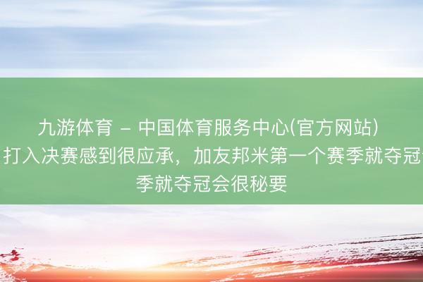 九游体育 - 中国体育服务中心(官方网站) 苏契奇：打入决赛感到很应承，加友邦米第一个赛季就夺冠会很秘要