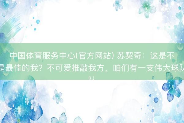 中国体育服务中心(官方网站) 苏契奇：这是不是最佳的我？不可爱推敲我方，咱们有一支伟大球队