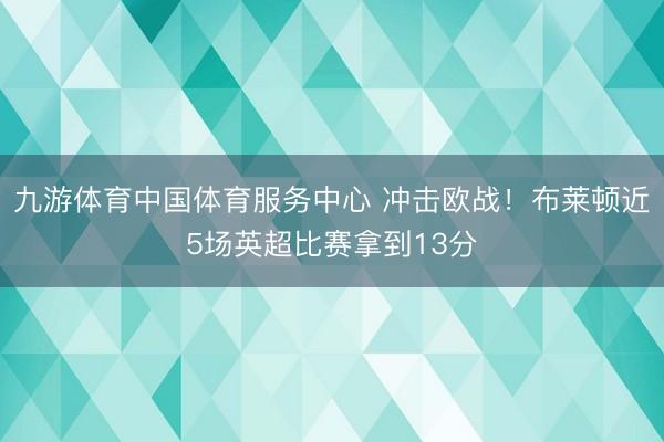 九游体育中国体育服务中心 冲击欧战！布莱顿近5场英超比赛拿到13分