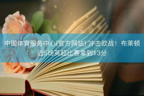 中国体育服务中心(官方网站) 冲击欧战！布莱顿近5场英超比赛拿到13分