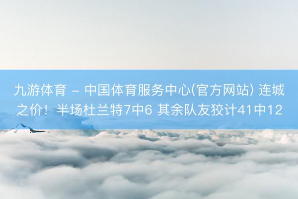 九游体育 - 中国体育服务中心(官方网站) 连城之价!半场杜兰特7中6 其余队友狡计41中12