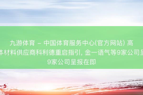 九游体育 - 中国体育服务中心(官方网站) 高纯半导体材料供应商科利德重启指引， 金一语气等9家公司呈报在即