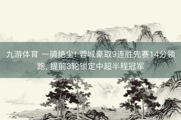 九游体育 一骑绝尘! 蓉城豪取9连胜先赛14分领跑， 提前3轮锁定中超半程冠军