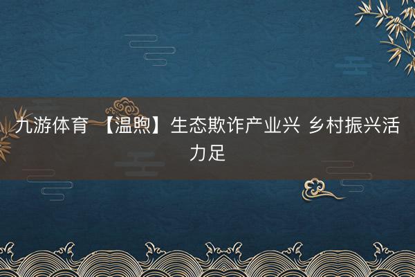 九游体育 【温煦】生态欺诈产业兴 乡村振兴活力足