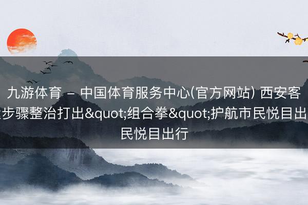 九游体育 - 中国体育服务中心(官方网站) 西安客运步骤整治打出"组合拳"护航市民悦目出行