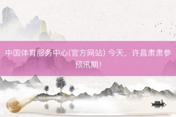 中国体育服务中心(官方网站) 今天，许昌肃肃参预汛期！