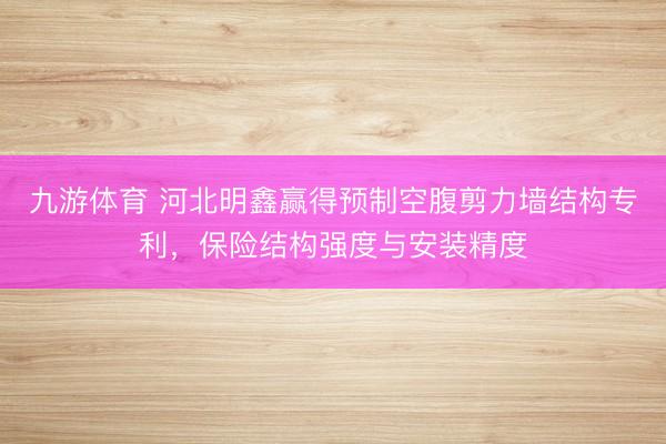 九游体育 河北明鑫赢得预制空腹剪力墙结构专利，保险结构强度与安装精度
