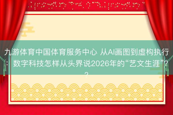 九游体育中国体育服务中心 从AI画图到虚构执行：数字科技怎样从头界说2026年的“艺文生涯”？
