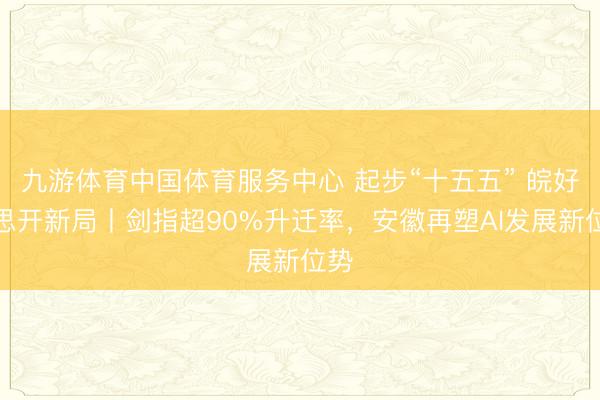 九游体育中国体育服务中心 起步“十五五” 皖好意思开新局丨剑指超90%升迁率，安徽再塑AI发展新位势
