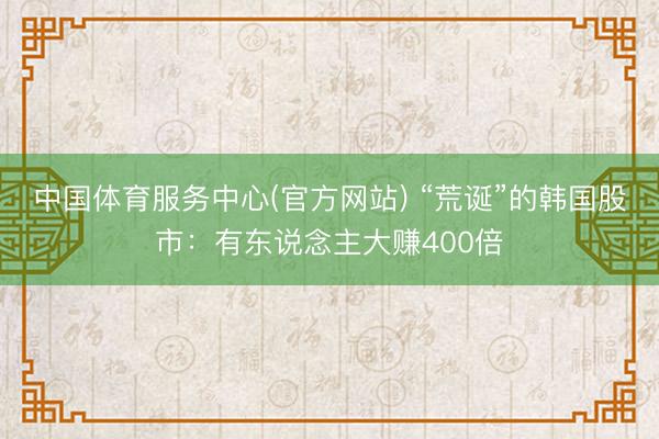 中国体育服务中心(官方网站) “荒诞”的韩国股市：有东说念主大赚400倍
