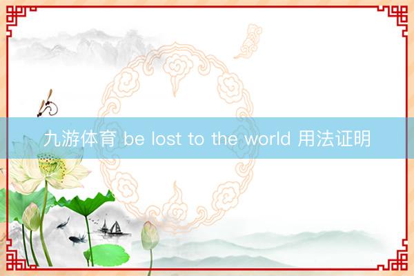 九游体育 be lost to the world 用法证明