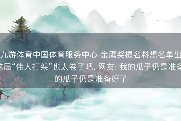 九游体育中国体育服务中心 金鹰奖提名料想名单出炉! 这届“伟人打架”也太卷了吧， 网友: 我的瓜子仍是准备好了