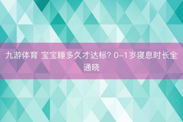 九游体育 宝宝睡多久才达标? 0-1岁寝息时长全通晓