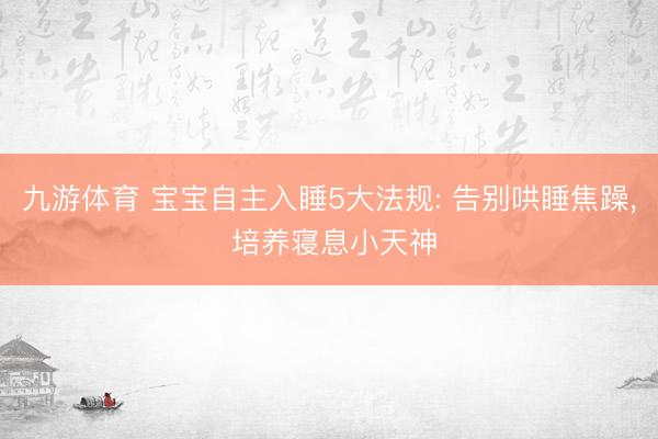 九游体育 宝宝自主入睡5大法规: 告别哄睡焦躁， 培养寝息小天神