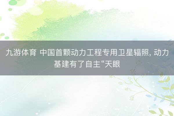 九游体育 中国首颗动力工程专用卫星辐照， 动力基建有了自主“天眼