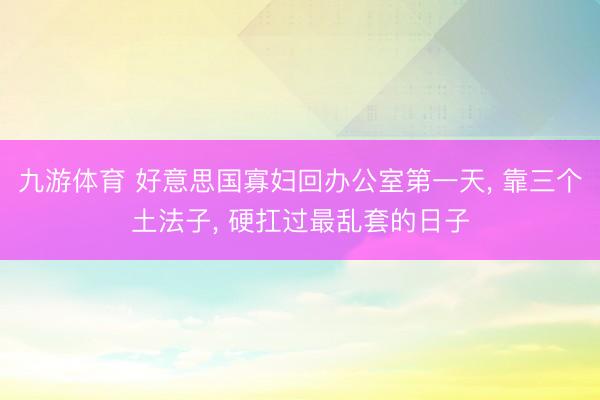 九游体育 好意思国寡妇回办公室第一天， 靠三个土法子， 硬扛过最乱套的日子