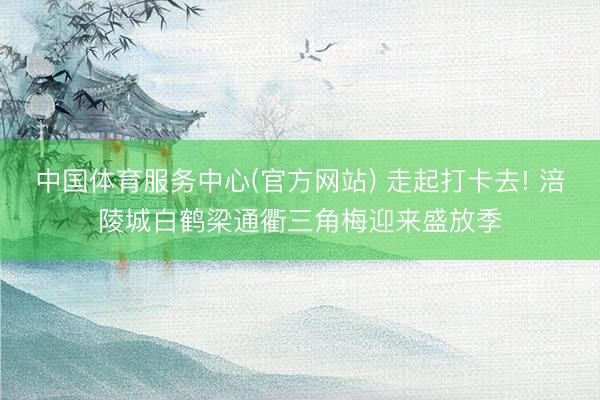 中国体育服务中心(官方网站) 走起打卡去! 涪陵城白鹤梁通衢三角梅迎来盛放季