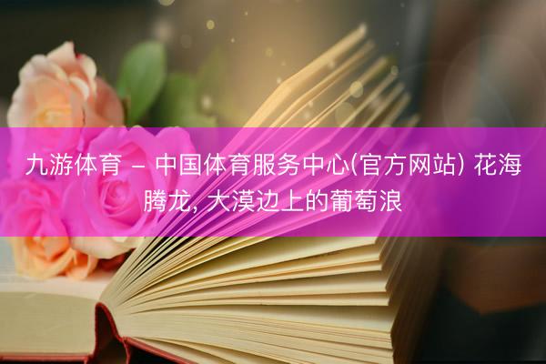 九游体育 - 中国体育服务中心(官方网站) 花海腾龙， 大漠边上的葡萄浪