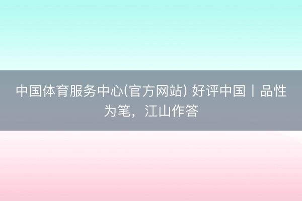 中国体育服务中心(官方网站) 好评中国丨品性为笔，江山作答