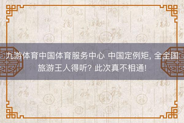 九游体育中国体育服务中心 中国定例矩， 全全国旅游王人得听? 此次真不相通!