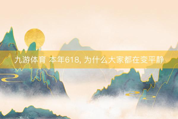 九游体育 本年618， 为什么大家都在变平静