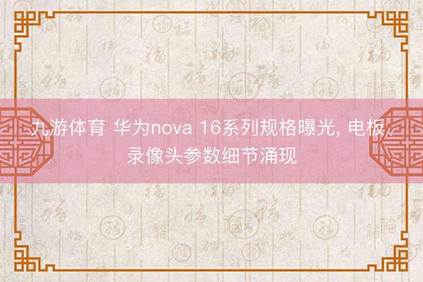 九游体育 华为nova 16系列规格曝光， 电板、录像头参数细节涌现