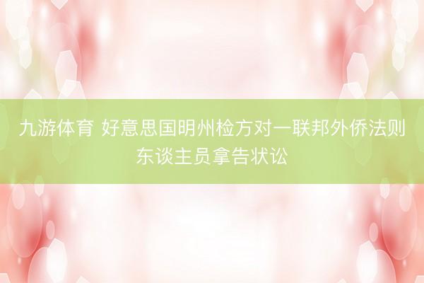 九游体育 好意思国明州检方对一联邦外侨法则东谈主员拿告状讼