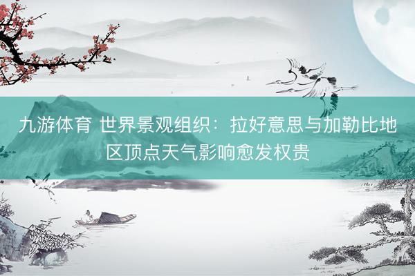 九游体育 世界景观组织：拉好意思与加勒比地区顶点天气影响愈发权贵