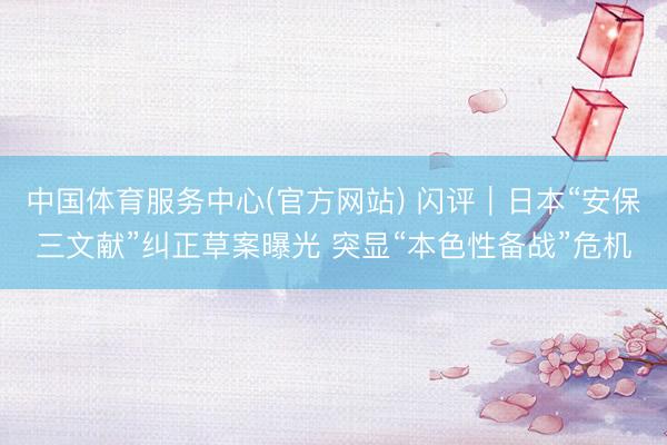 中国体育服务中心(官方网站) 闪评｜日本“安保三文献”纠正草案曝光 突显“本色性备战”危机