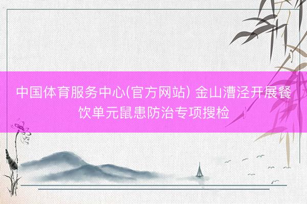 中国体育服务中心(官方网站) 金山漕泾开展餐饮单元鼠患防治专项搜检