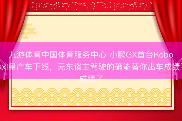 九游体育中国体育服务中心 小鹏GX首台Robotaxi量产车下线，无东谈主驾驶的确能替你出车成绩了