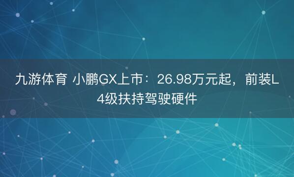 九游体育 小鹏GX上市：26.98万元起，前装L4级扶持驾驶硬件