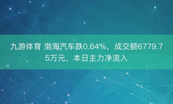 九游体育 渤海汽车跌0.64%，成交额6779.75万元，本日主力净流入