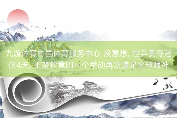 九游体育中国体育服务中心 没意想, 世乒赛夺冠仅4天, 王楚钦竟因一个举动再次赚足全球眼神