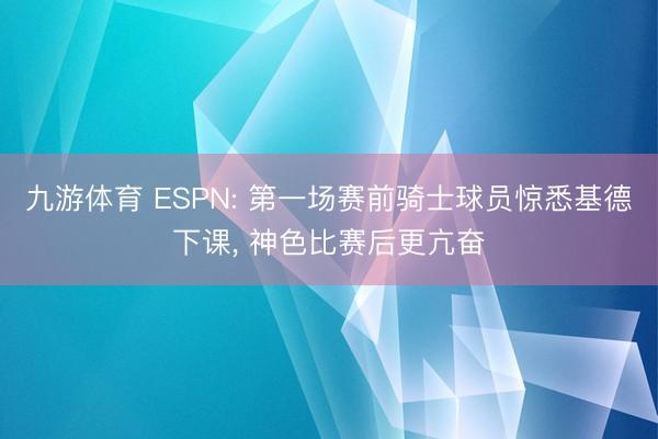 九游体育 ESPN: 第一场赛前骑士球员惊悉基德下课, 神色比赛后更亢奋