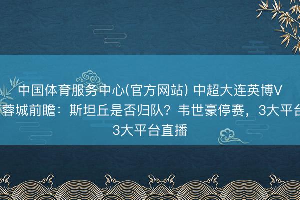 中国体育服务中心(官方网站) 中超大连英博VS成齐蓉城前瞻：斯坦丘是否归队？韦世豪停赛，3大平台直播