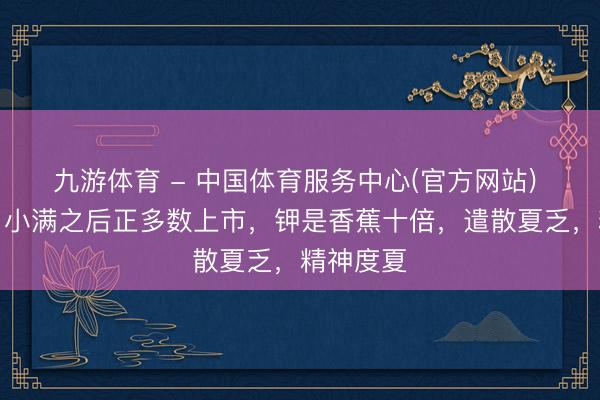 九游体育 - 中国体育服务中心(官方网站) 攥紧吃！小满之后正多数上市，钾是香蕉十倍，遣散夏乏，精神度夏