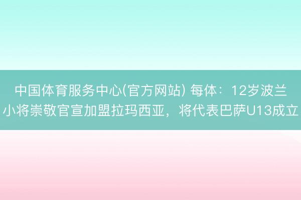 中国体育服务中心(官方网站) 每体：12岁波兰小将崇敬官宣加盟拉玛西亚，将代表巴萨U13成立