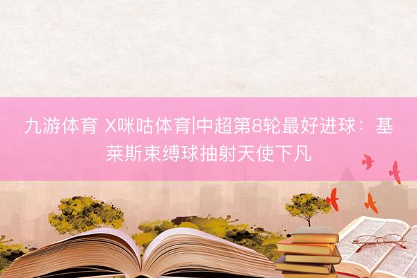 九游体育 X咪咕体育|中超第8轮最好进球：基莱斯束缚球抽射天使下凡