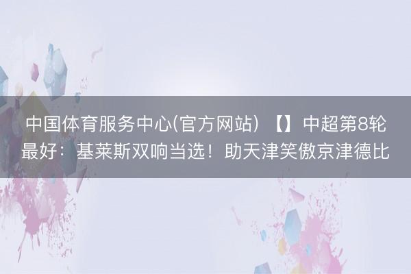 中国体育服务中心(官方网站) 【】中超第8轮最好:基莱斯双响当选!助天津笑傲京津德比