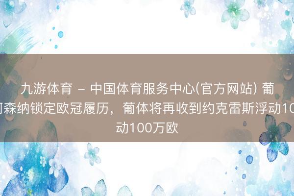 九游体育 - 中国体育服务中心(官方网站) 葡体:阿森纳锁定欧冠履历,葡体将再收到约克雷斯浮动100万欧